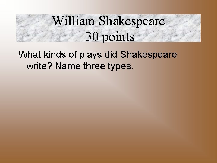 William Shakespeare 30 points What kinds of plays did Shakespeare write? Name three types.