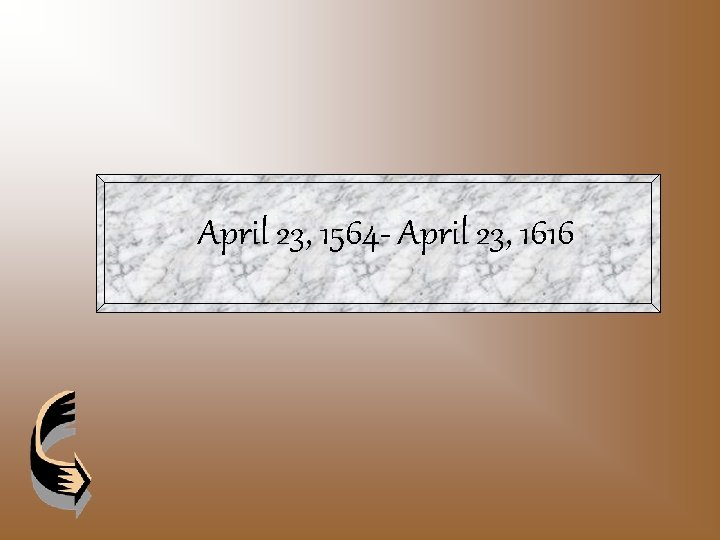 April 23, 1564 - April 23, 1616 