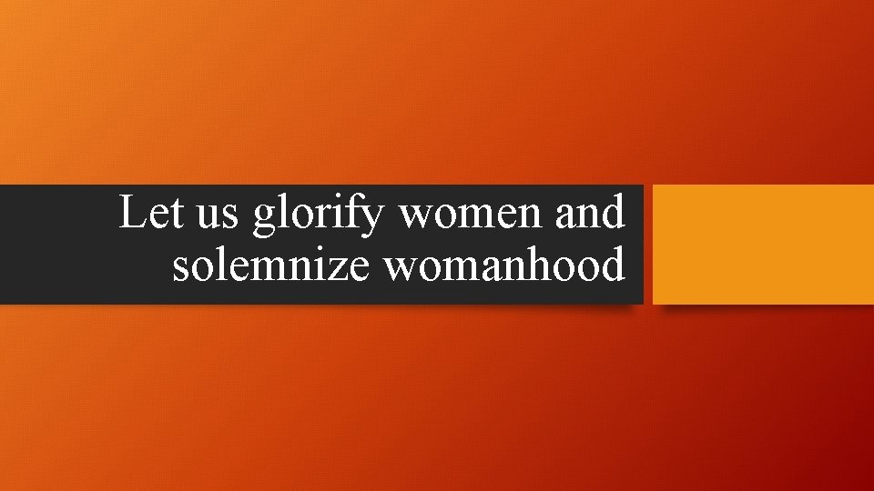Let us glorify women and solemnize womanhood 