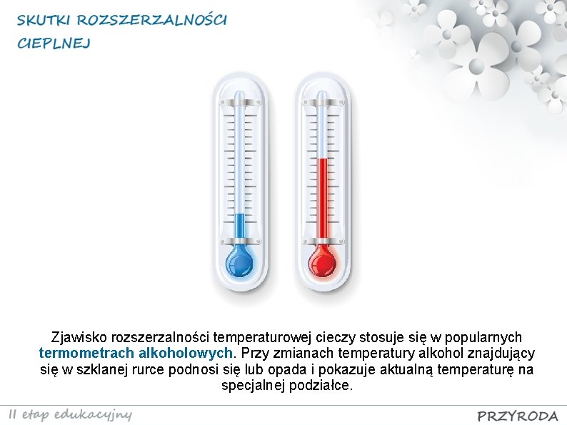 Zjawisko rozszerzalności temperaturowej cieczy stosuje się w popularnych termometrach alkoholowych. Przy zmianach temperatury alkohol