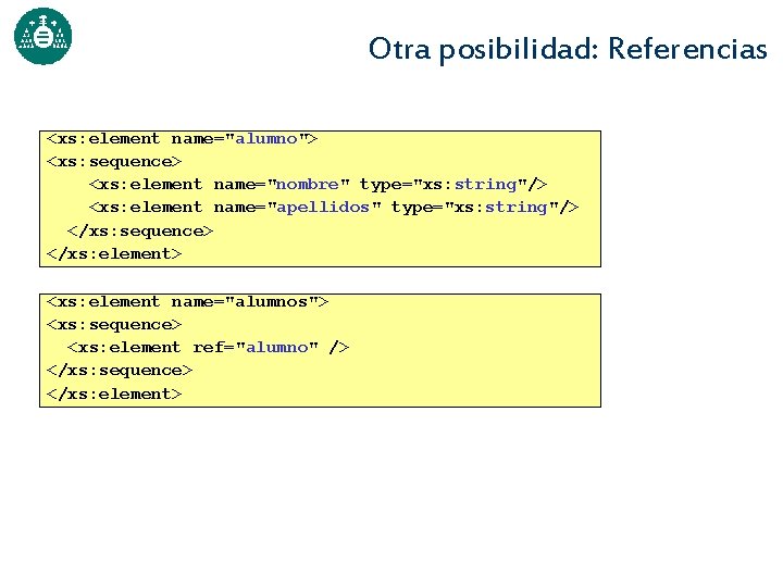 Otra posibilidad: Referencias <xs: element name="alumno"> <xs: sequence> <xs: element name="nombre" type="xs: string"/> <xs: