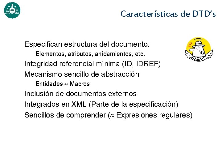 Características de DTD’s Especifican estructura del documento: Elementos, atributos, anidamientos, etc. Integridad referencial mínima