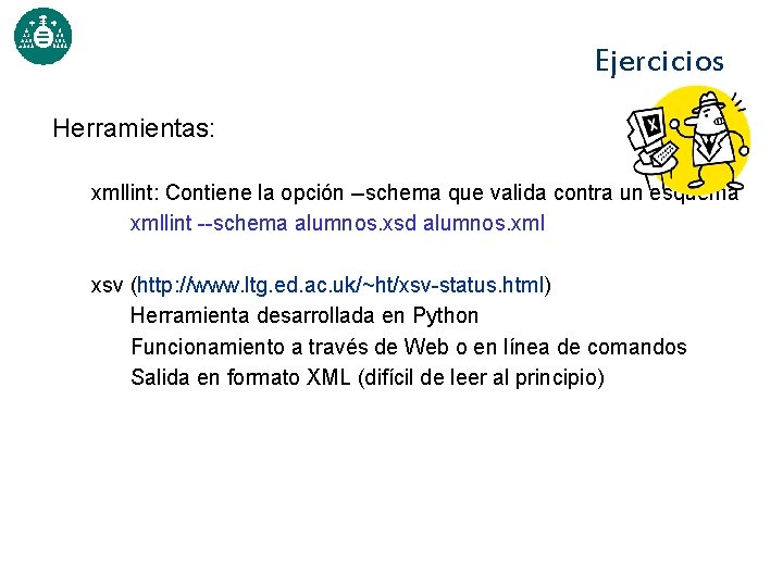 Ejercicios Herramientas: xmllint: Contiene la opción --schema que valida contra un esquema xmllint --schema