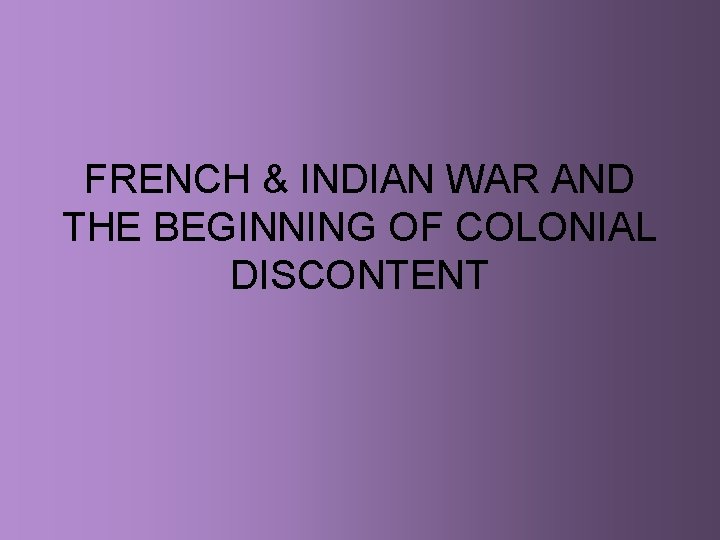 FRENCH & INDIAN WAR AND THE BEGINNING OF COLONIAL DISCONTENT 