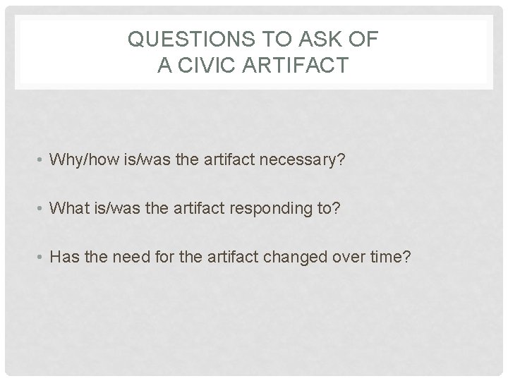 QUESTIONS TO ASK OF A CIVIC ARTIFACT • Why/how is/was the artifact necessary? •