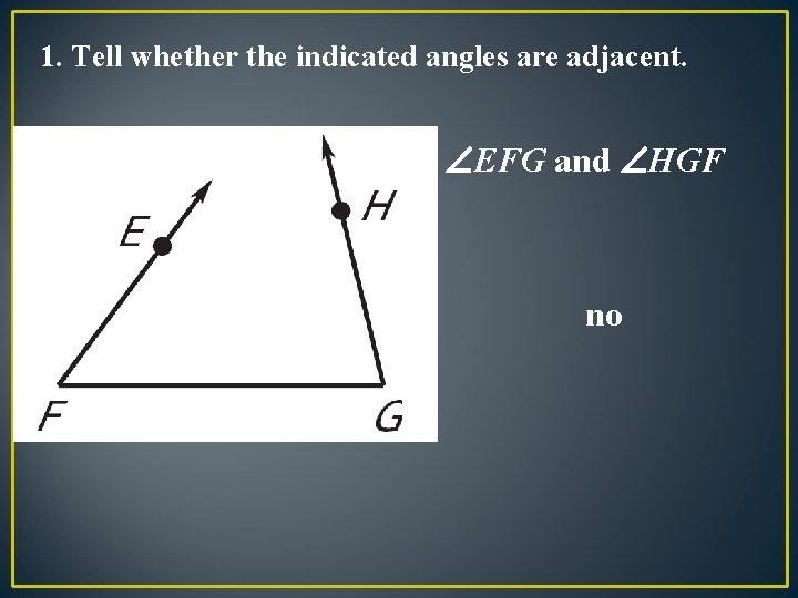 1. Tell whether the indicated angles are adjacent. EFG and HGF no 