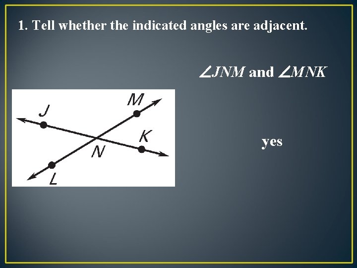 1. Tell whether the indicated angles are adjacent. JNM and MNK yes 