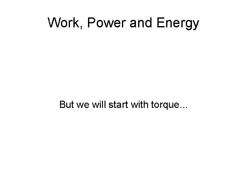 Work, Power and Energy But we will start with torque. . . 