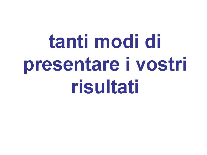 tanti modi di presentare i vostri risultati 