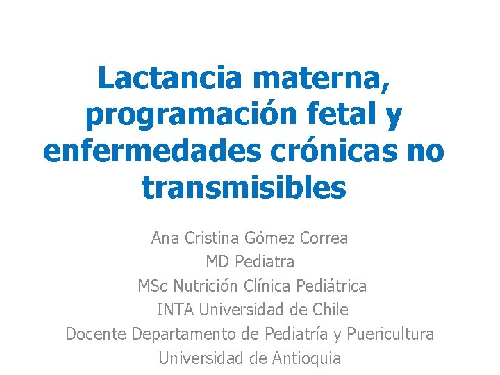 Lactancia materna, programación fetal y enfermedades crónicas no transmisibles Ana Cristina Gómez Correa MD