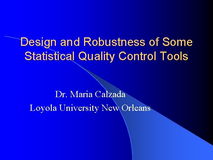Design and Robustness of Some Statistical Quality Control Tools Dr. Maria Calzada Loyola University