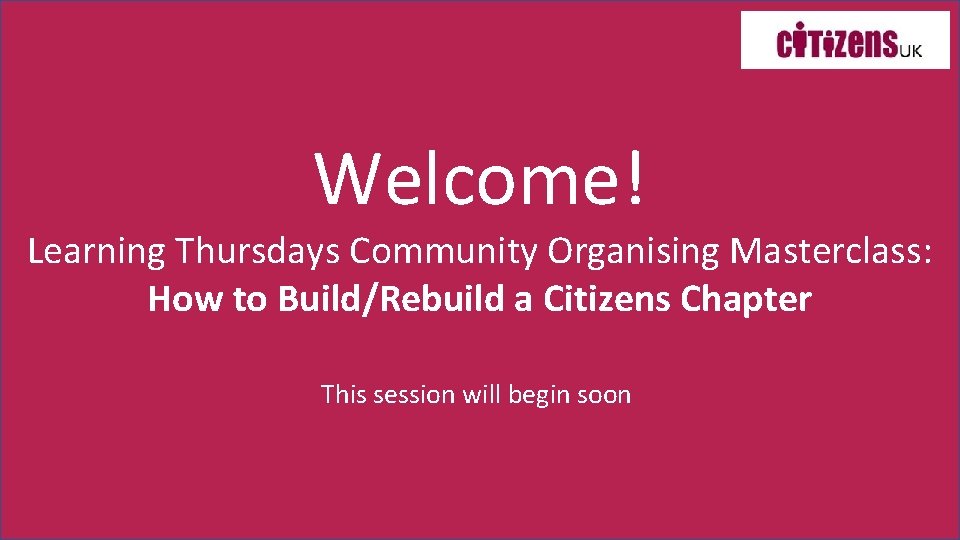 Welcome! Learning Thursdays Community Organising Masterclass: How to Build/Rebuild a Citizens Chapter This session