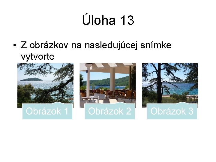 Úloha 13 • Z obrázkov na nasledujúcej snímke vytvorte 