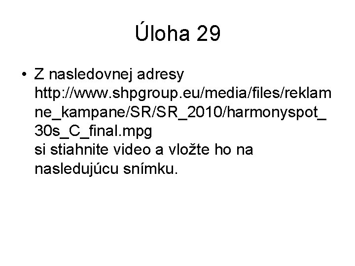 Úloha 29 • Z nasledovnej adresy http: //www. shpgroup. eu/media/files/reklam ne_kampane/SR/SR_2010/harmonyspot_ 30 s_C_final. mpg