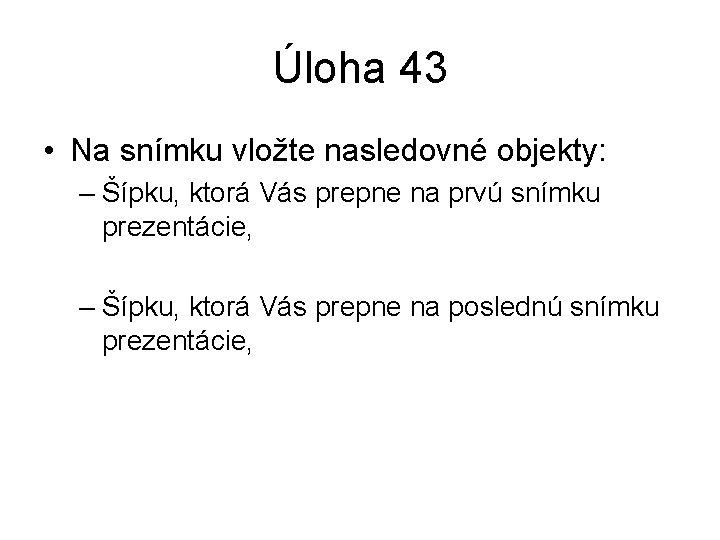 Úloha 43 • Na snímku vložte nasledovné objekty: – Šípku, ktorá Vás prepne na