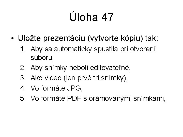 Úloha 47 • Uložte prezentáciu (vytvorte kópiu) tak: 1. Aby sa automaticky spustila pri