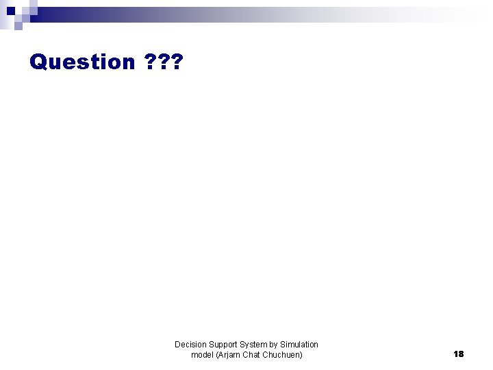 Question ? ? ? Decision Support System by Simulation model (Arjarn Chat Chuchuen) 18 Question ? ? ? Decision Support System by Simulation model (Arjarn Chat Chuchuen) 18