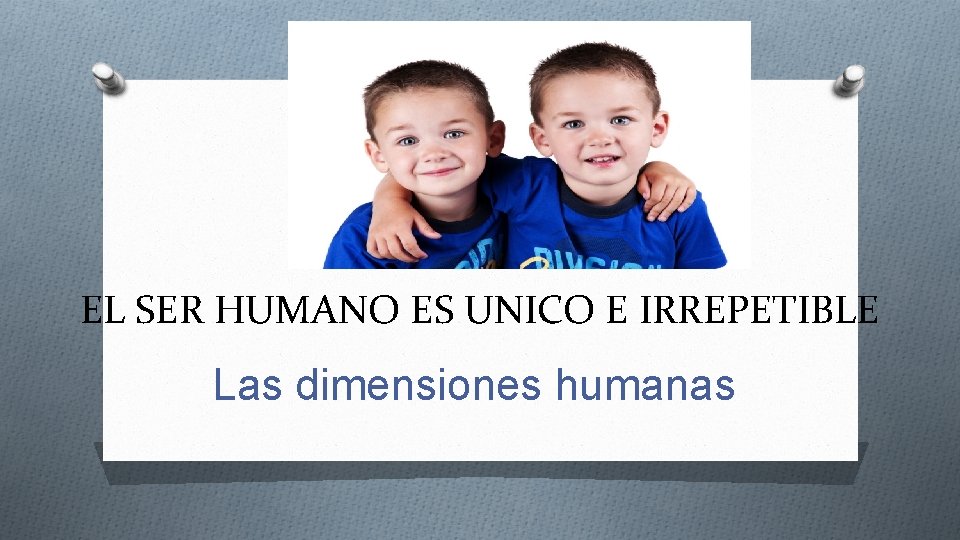 EL SER HUMANO ES UNICO E IRREPETIBLE Las dimensiones humanas 