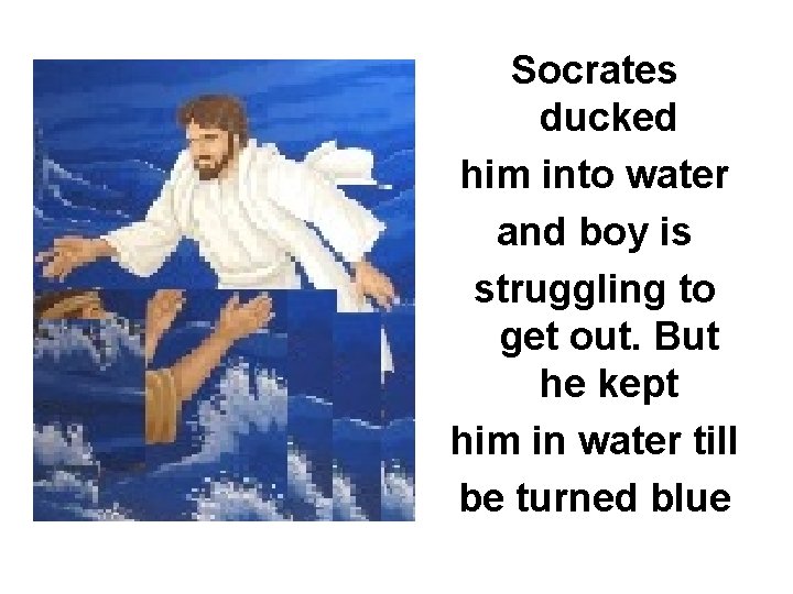 Socrates ducked him into water and boy is struggling to get out. But he
