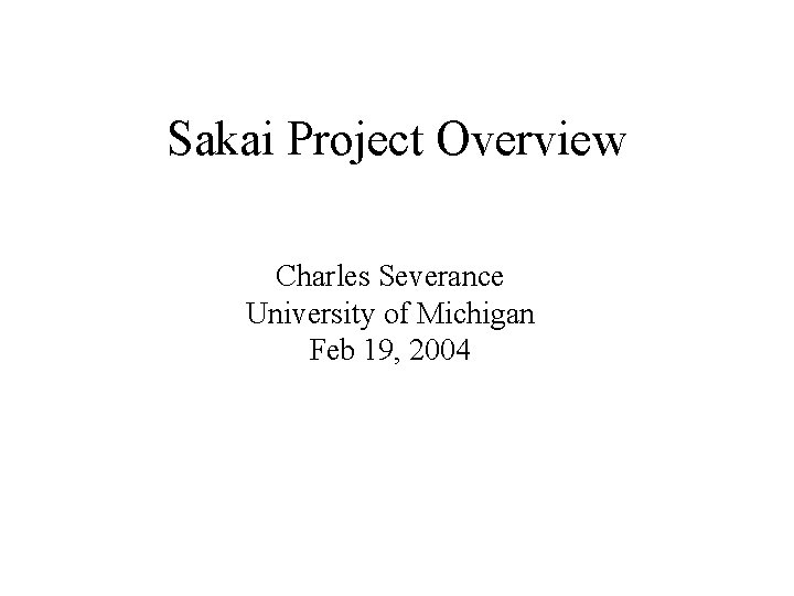 Sakai Project Overview Charles Severance University of Michigan Feb 19, 2004 