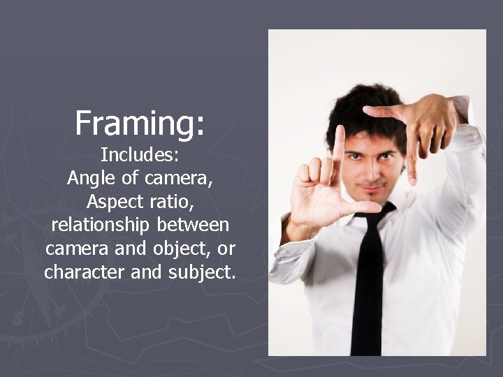 Framing: Includes: Angle of camera, Aspect ratio, relationship between camera and object, or character