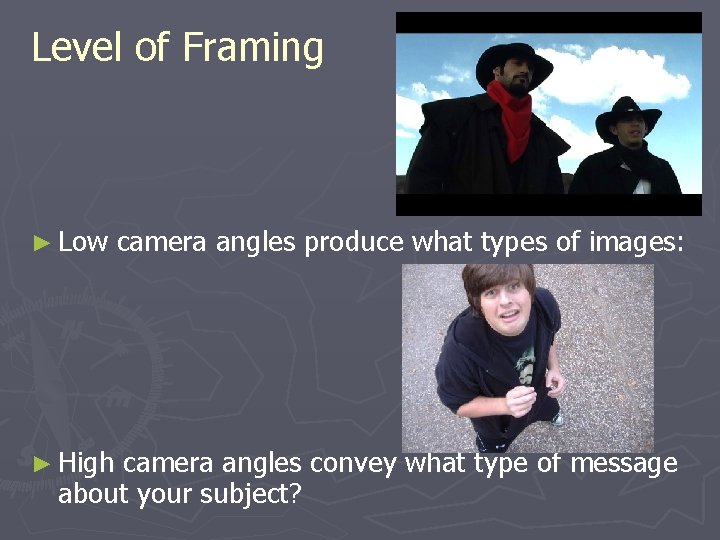 Level of Framing ► Low ► High camera angles produce what types of images: