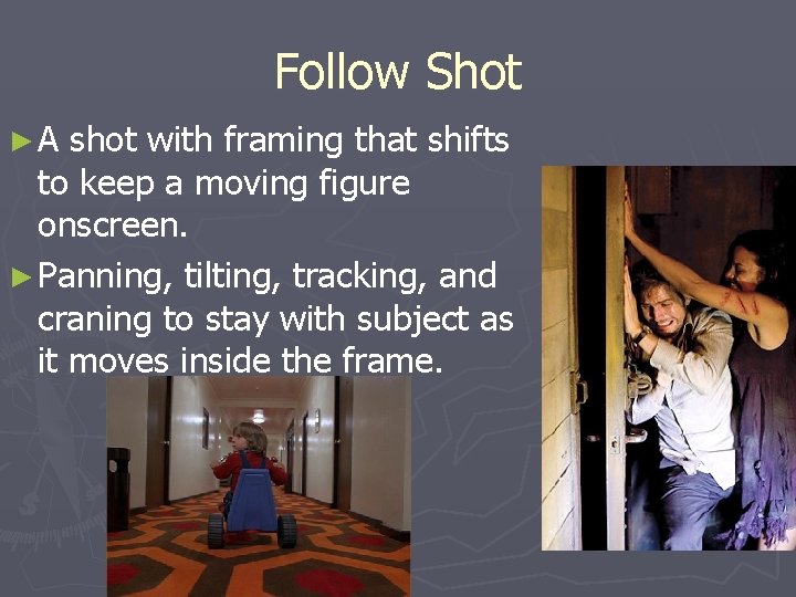 Follow Shot ►A shot with framing that shifts to keep a moving figure onscreen.