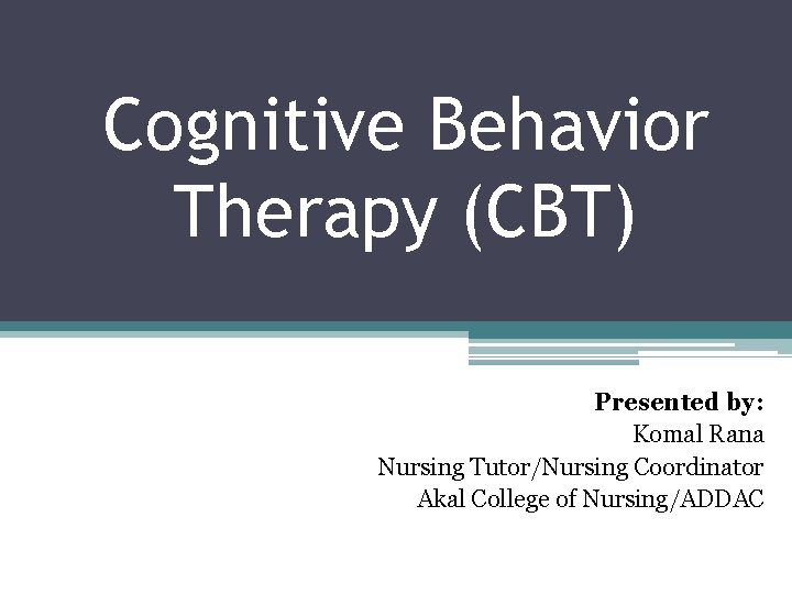 Cognitive Behavior Therapy (CBT) Presented by: Komal Rana Nursing Tutor/Nursing Coordinator Akal College of