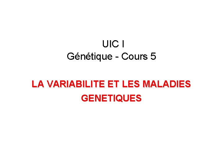 UIC I Génétique - Cours 5 LA VARIABILITE ET LES MALADIES GENETIQUES 