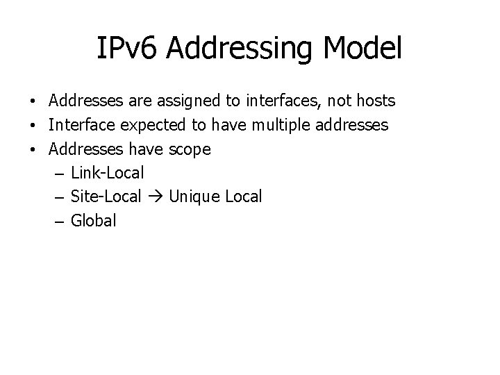 IPv 6 Addressing Model • Addresses are assigned to interfaces, not hosts • Interface