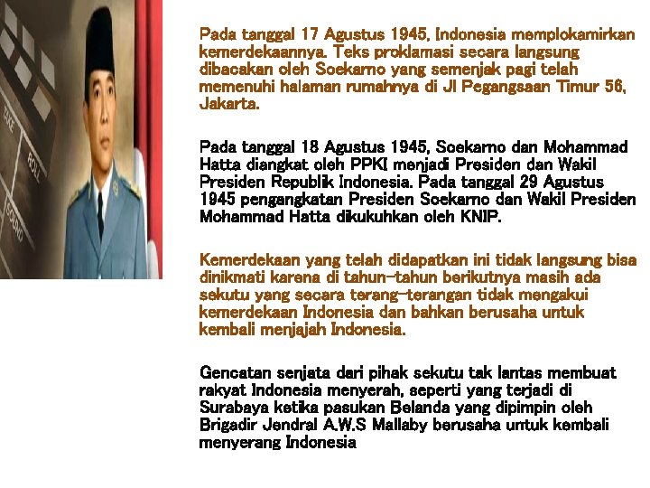 Pada tanggal 17 Agustus 1945, Indonesia memplokamirkan kemerdekaannya. Teks proklamasi secara langsung dibacakan oleh