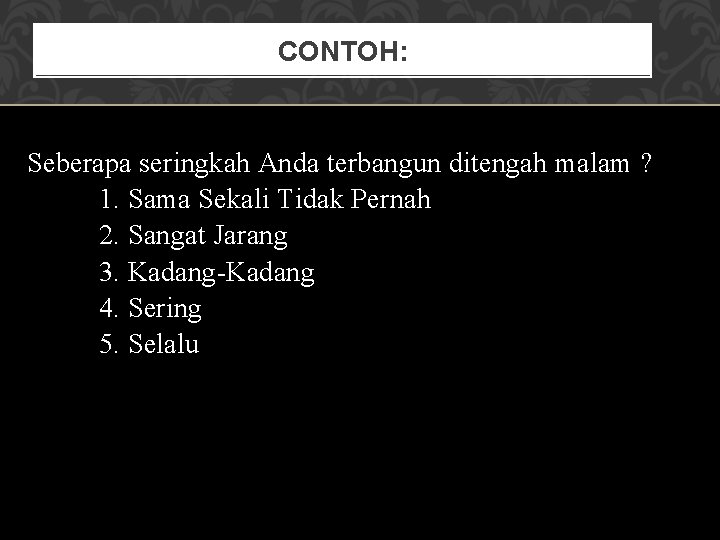 CONTOH: Seberapa seringkah Anda terbangun ditengah malam ? 1. Sama Sekali Tidak Pernah 2.