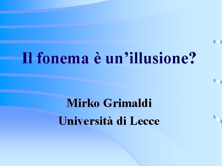 Il fonema è un’illusione? Mirko Grimaldi Università di Lecce 