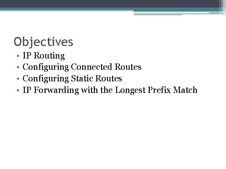 Objectives • • IP Routing Configuring Connected Routes Configuring Static Routes IP Forwarding with