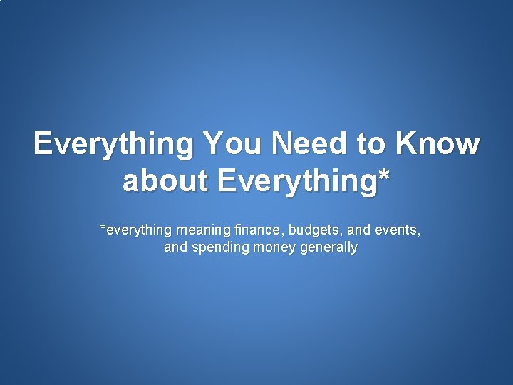 Everything You Need to Know about Everything* *everything meaning finance, budgets, and events, and