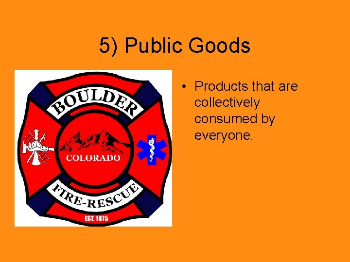 5) Public Goods • Products that are collectively consumed by everyone. 