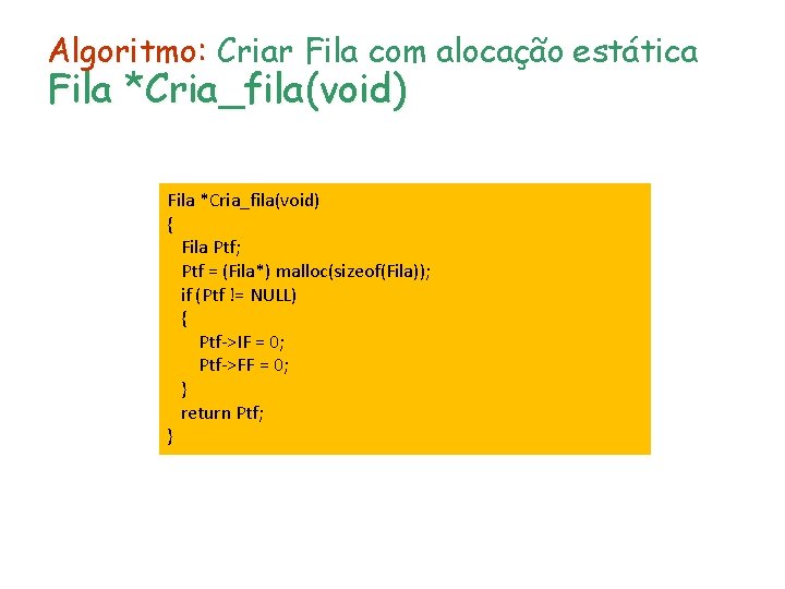 Algoritmo: Criar Fila com alocação estática Fila *Cria_fila(void) { Fila Ptf; Ptf = (Fila*)