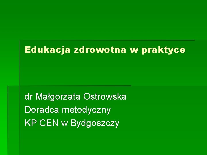 Edukacja zdrowotna w praktyce dr Małgorzata Ostrowska Doradca metodyczny KP CEN w Bydgoszczy 