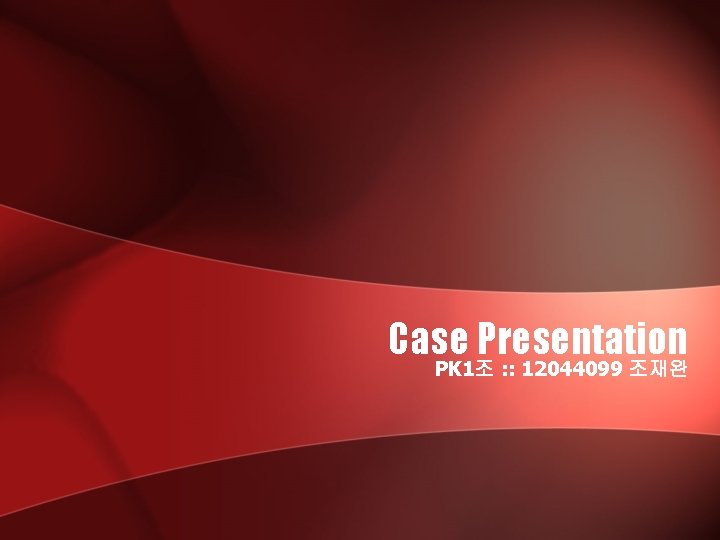 Case Presentation PK 1조 : : 12044099 조재완 Case Presentation PK 1조 : : 12044099 조재완