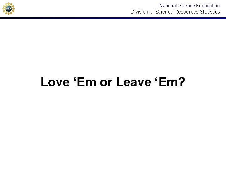 National Science Foundation Division of Science Resources Statistics Love ‘Em or Leave ‘Em? 