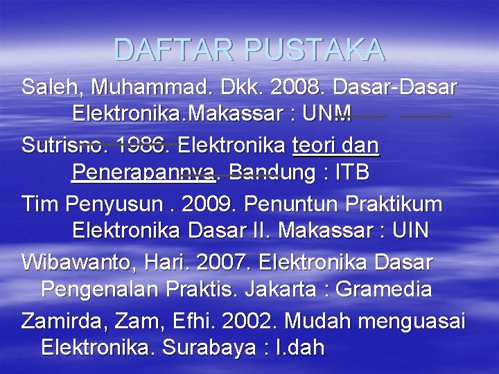 DAFTAR PUSTAKA Saleh, Muhammad. Dkk. 2008. Dasar-Dasar Elektronika. Makassar : UNM Sutrisno. 1986. Elektronika