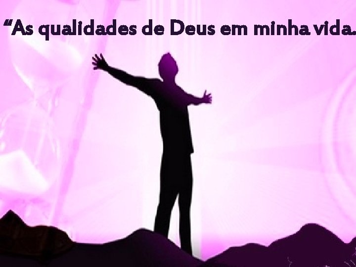 “As qualidades de Deus em minha vida. 