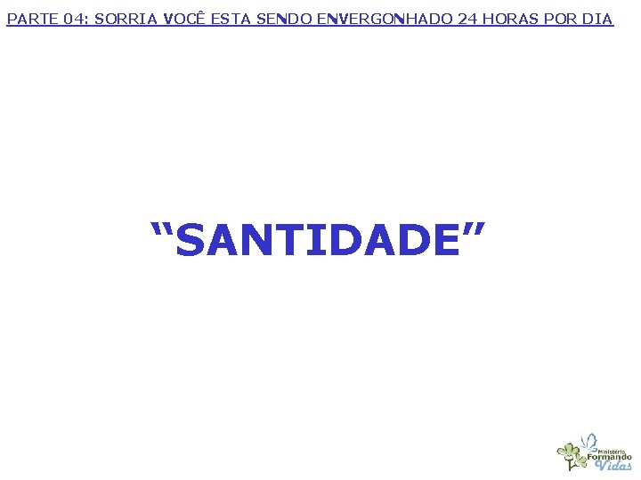 PARTE 04: SORRIA VOCÊ ESTA SENDO ENVERGONHADO 24 HORAS POR DIA “SANTIDADE” 