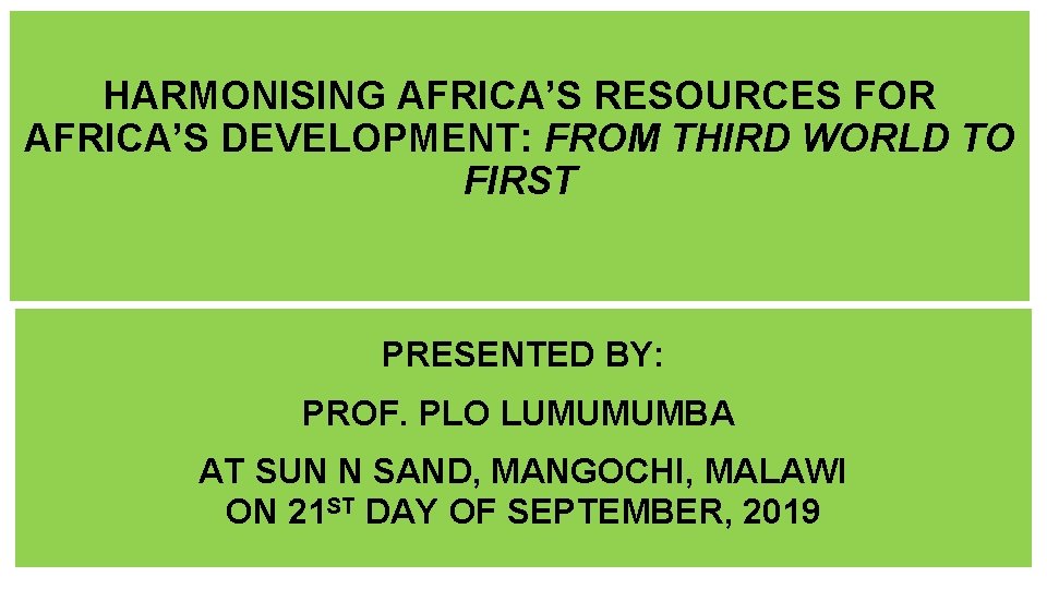 HARMONISING AFRICA’S RESOURCES FOR AFRICA’S DEVELOPMENT: FROM THIRD WORLD TO FIRST PRESENTED BY: PROF.