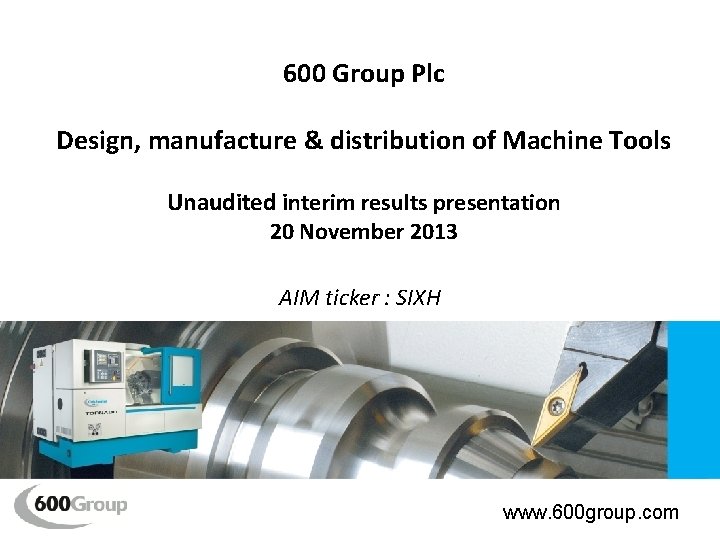 600 Group Plc Design, manufacture & distribution of Machine Tools Unaudited interim results presentation