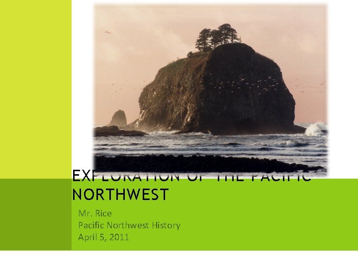 EXPLORATION OF THE PACIFIC NORTHWEST Mr. Rice Pacific Northwest History April 5, 2011 