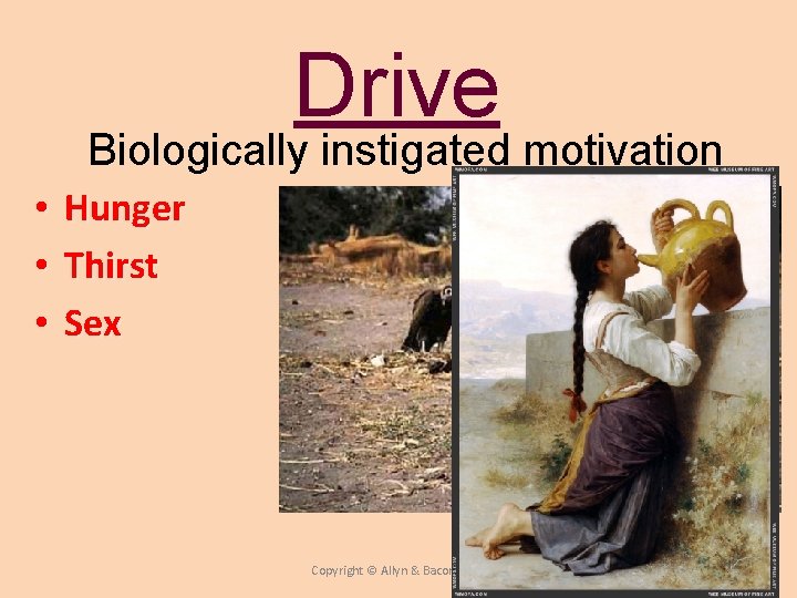 Drive Biologically instigated motivation • • • Hunger Thirst Sex Copyright © Allyn &