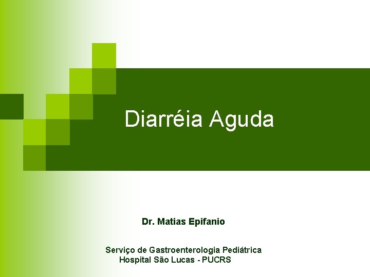 Diarréia Aguda Dr. Matias Epifanio Serviço de Gastroenterologia Pediátrica Hospital São Lucas - PUCRS Diarréia Aguda Dr. Matias Epifanio Serviço de Gastroenterologia Pediátrica Hospital São Lucas - PUCRS