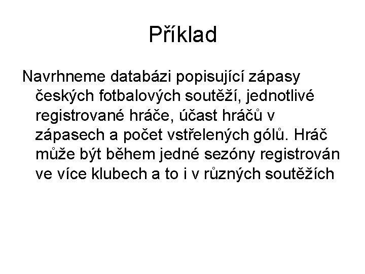 Příklad Navrhneme databázi popisující zápasy českých fotbalových soutěží, jednotlivé registrované hráče, účast hráčů v