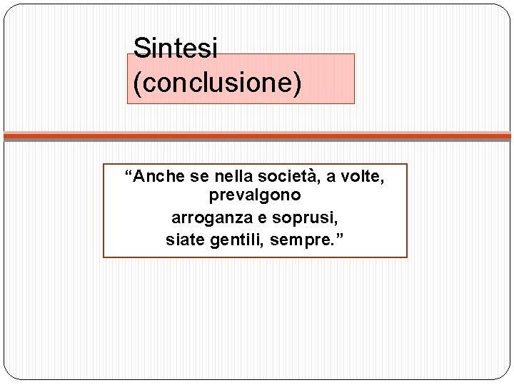 Sintesi (conclusione) “Anche se nella società, a volte, prevalgono arroganza e soprusi, siate gentili,